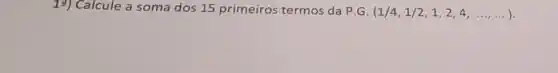 12) Calcule a soma dos 15 primeiros termos da P.G (1/4,1/2,1,2,4,ldots ,ldots )