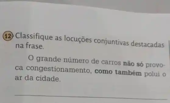 (12) Classifique as locuçōes conjuntivas destacadas
na frase.
grande número de carros não só provo-
ca congestionamen to, como também polui o
ar da cidade.