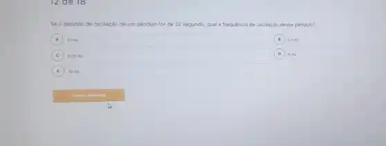 12 de 18
Se o periodo de oscilação de um pêndulo lo for de 20 segundo qual a frequência de oscilação desse pêndulo?
A 10 Hz
B 0,5 Hz
C 0,05 Hz
D 5 Hz
E 10 Hz