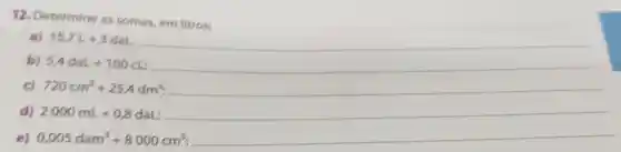 12. Determine as somas, em litros:
a) 15,7L+3daL __
b) 5Adat+100cL __
c) 720cm^3+25.4dm^3 __
d) 2000mL+0.8daL __
e) 0,005dam^3+8000cm^3 __