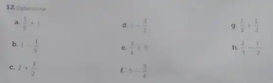 12. Determine
a. (1)/(5)+1
d. 2-(3)/(2)
g. (2)/(3)+(1)/(2)
b. 1-(1)/(5)
e. (3)/(4)+5
h. (2)/(3)-(1)/(2)
c. 2+(3)/(2)
f. 5-(3)/(4)