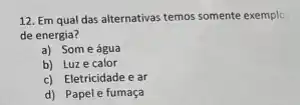 12. Em qual das alternativas temos somente exemple.
de energia?
a) Someágua
b) Luze calor
c) Eletricidade e ar
d) Papele fumaça