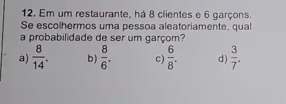 12. Em um restaurante, há 8 clientes e 6 garcons.
Se escolhermos uma pessoa aleatoriam ente, qual
a probabilid ade de ser um garçom?
a) (8)/(14)
b) (8)/(6)
c) (6)/(8)
d) (3)/(7)