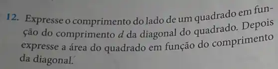 12. Expresse o comprimento do lado de um quadrado em fun-
ção do comprimento d da diagonal do quadrado. Depois
expresse a área do quadrado em função do comprimento
da diagonal.