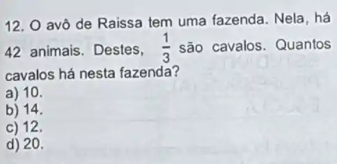 12. O avô de Raissa tem uma fazenda. Nela, há
42 animais. Destes, (1)/(3) são cavalos. Quantos
cavalos há nesta fazenda?
a) 10.
b) 14.
c) 12.
d) 20.