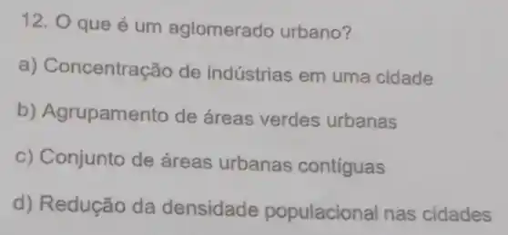 12. O que é um aglomerado urbano?
a) Concentração de indústrias em uma cidade
b) Agrupamento de áreas verdes urbanas
c) Conjunto de áreas urbanas contiguas
d) Redução da densidade populacional nas cidades