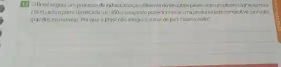 12 OBrasil seguiu um processo de industrialização diferente do de outros países, com um desenvolvimento mais
acentuado a partir da década de 1950 alcançando posteriormente uma produtividade competitiva com a das
grandes economias. Por que o Brasil não atingiu o status de país desenvolvido?