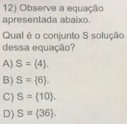 12) Obs erve a e quação
apres en tada abaixo.
ual é o conjunto S solução
dessa equação?
A) S= 4 
B) S= 6 
C) S= 10 
D) S= 36