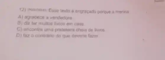 12) (POOO76445 Esse texto é engraçado porque a menina
A) agradece a vendedora.
B) diz ter muitos livros em casa.
C) encontra uma prateleira cheia de livros.
D) faz o contrário do que deveria fazer.