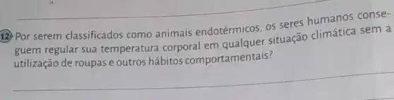 12) Por serem classificados como animais endotérmicos, os seres humanos conse-
guem regular sua temperatura corporal em qualquer situação climática sem a
utilização de roupase outros hábitos comportamentais?