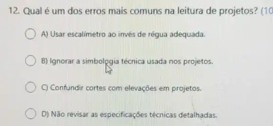 12. Qualé um dos erros mais comuns na leitura de projetos? (10
A) Usar escalímetro ao invés de régua adequada.
B) Ignorar a simbologia técnica usada nos projetos.
C) Confundir cortes com elevaçōes em projetos.
D) Não revisar as especificaçōes técnicas detalhadas.