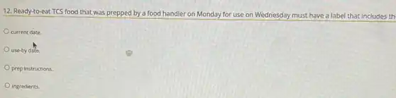 12. Ready-to -eat TCS food that was prepped by a food handler on Monday for use on Wednesday must have a label that includes th
current date.
use-by date.
prep instructions
ingredients