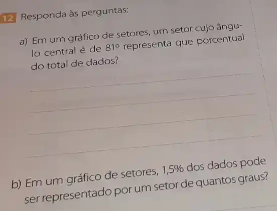 12 Responda às perguntas:
a) Em um gráfico de setores, um setor cujo ângu-
lo central é de 81^circ  representa que porcentual
do total de dados?
__
b) Em um gráfico de setores, 1,5%  dos dados pode
ser representado por um setor de quantos graus?