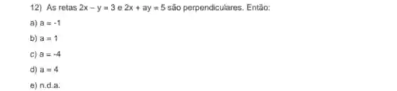 12) As retas 2x-y=3 e 2x+ay=5 são perpendiculares. Então:
a) a=-1
b) a=1
C) a=-4
d) a=4
e) n.d a.