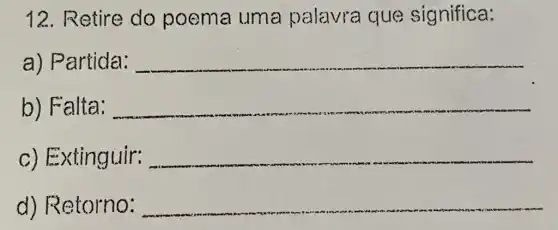 12. Retire do poema uma palavra que significa:
a) Partida:
__
b) Falta: __
Extinguir:
__
d)Retorno: __