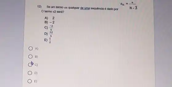 12) Se um termo an qualquer de uma sequencla é dado por
a_(n)=(n)/(n-3)
termo a2 será?
A) 2
B) -2
C) (-2)/(5)
D) (+2)/(5)
E) (1)/(2)
A)
B)
C)
)
E)