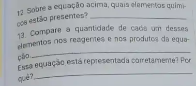 12. Sobre a equação acima, quais elementos quimi-
cos estão presentes?
__
13. Compare a quantidade de cada um desses
elementos nos reagentes e nos produtos da equa-
ção.
__
Essa equação está representada corretamente? Por
quê?
__