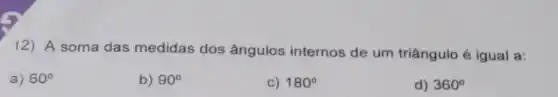 12) A soma das medidas dos ângulos internos de um triângulo é igual a:
a) 60^circ 
b) 90^circ 
c) 180^circ 
d) 360^circ