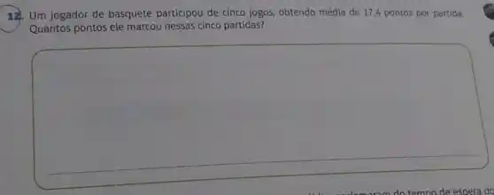 12. Um jogador de basquete participou de cinco jogos, obtendo média de 17,4 pontos por partida.
Quantos pontos ele marcou nessas cinco partidas?
square