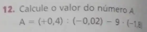 12.alcule do número A.
A=(+0,4):(-0,02)-9cdot (-1,8)