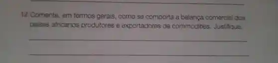 12.Comente , em termos gerais , como se comporta a balanca comercial dos
paises africanos produtores e exportadores de commodities . Justifique.
__