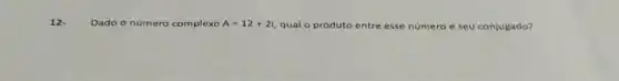 12.
Dado o número complexo A=12+2i qual o produto entre essen número e seu conjugado?