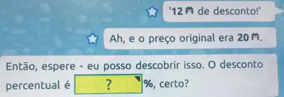 12M de desconto!'
Ah, e o preço original era 20
Então , espere - eu posso descobrir isso. O desconto
percentual é ? %  %, certo?