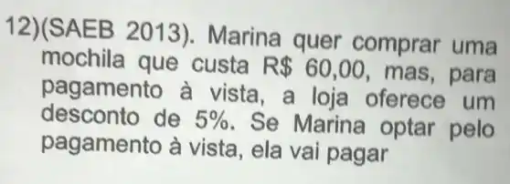 12)(SAEB 201 quer r uma
mochila que custa
R 60,00 , mas , para
pagamento a m
desconto de 5%  . Se Marina optar pelo
paga mento à vista, ela vai pagar