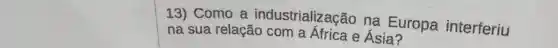 13) Como a industrialização na Europa interferiu
na sua relação com a Africa e Ásia?