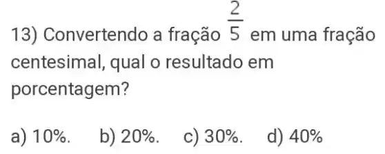 13) Convertendo a fração
(2)/(5)
em uma fração
centesimal, qual o resultado em
porcentagem?
a) 10% 
b) 20% 
c) 30% 
d) 40%