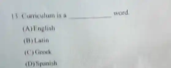 13. Curriculum is a __ word.
(A) English
(B) Latin
(C) Greek
(D) Spanish