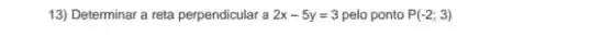 13) Determinar a reta perpendicular a 2x-5y=3 pelo ponto P(-2;3)