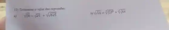 13) Determine o valor das expressões:
a)
b)
sqrt (sqrt (16))+sqrt [3](sqrt [3](27^3))+sqrt [3](sqrt (64))
sqrt (sqrt [3](8))-sqrt (25)+sqrt (sqrt (625))