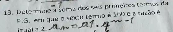 13. Determine a Soma dos seis primeiros termos da
P.G. em que o sexto termo é 160 e a razão é
iouai a 2.