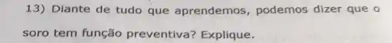 13) Diante de tudo que aprendemos , podemos dizer que o
soro tem função preventiva ? Explique.