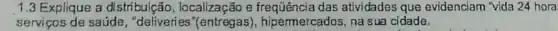 1.3 Explique a di stribuição ; localização e frequência das atividades que evidenciam "vida 24 hora
serviços de saúde , "deliveries "(entregas), hipermercados, na sua cidade.