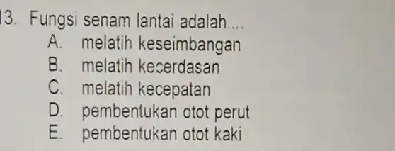 13. Fungsi senam lantai adalah __
A. melatih keseimbangan
B. melatih kecerdasan
C. melatih kecepatan
D. pembentukan otot perut
E. pembentukan otot kaki