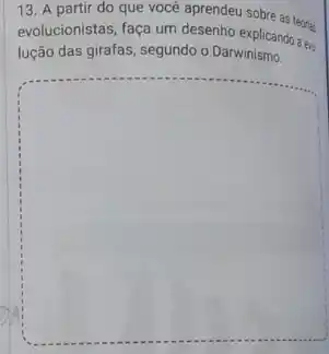 13. A partir do que você aprendeu sobre as teorias
evolucionistas, faça um desenho explicando a en
lução das girafas, segundo o Darwinismo.
square