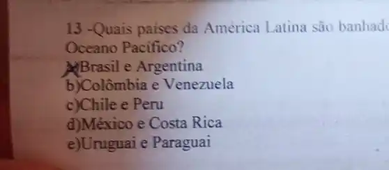 13 -Quais paises da América Latina são banhad
Oceano Pacifico?
Brasil e Argentina
b)Colômbia e Venezuela
c)Chile e Peru
d)México e Costa Rica
e)Uruguai e Paraguai