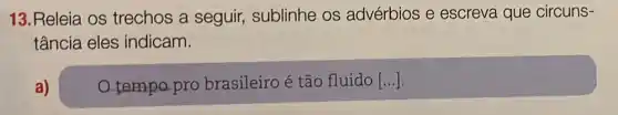 13. Releia os trechos a seguir,sublinhe os advérbios e escreva que circuns-
tância eles indicam.
a)
tempo pro brasileiro é tão fluido [ldots ]