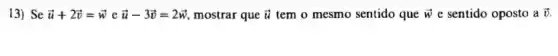 13) Se overrightarrow (u)+2overrightarrow (v)=overrightarrow (w) e overrightarrow (u)-3overrightarrow (v)=2overrightarrow (w) mostrar que overrightarrow (u) tem o mesmo sentido que overrightarrow (W) e sentido oposto a overrightarrow (v)