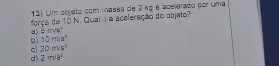 13) Um objeto com massa de 2 kg é acelerado por uma
força de 10 N Qual : a aceleração do objeto?
a) 5m/s^2
b) 10m/s^2
C) 20m/s^2
d) 2m/s^2