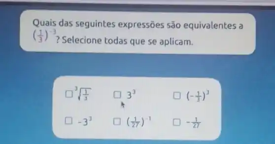 ((1)/(3))^-3
Selecione todas que se aplicam quivalentes a
sqrt [3]((1)/(3))
D D 3^3
(-(1)/(3))^3
-3^3
((1)/(27))^-1
-(1)/(27)