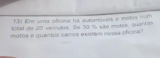 13)Em uma oficina há automoveis e motos num
total de 20 veiculos. Se 30%  são motos quantas
motos e quantos carros existem nessa oficina?