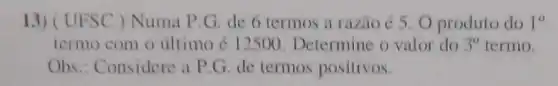 13)UFSC ) Numa P.G.de 6 termos a razio 65. O produto do 1^circ 
termo com o ultimo é 12500. Determine o valor do 3^circ  termo.
Obs : Considere a P G. de termos positivos.