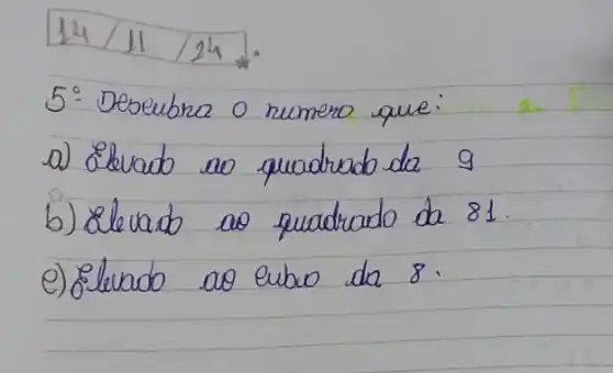 14 / 11 / 24 
5: Deseubra o numero que:
a) ¿lurado ao quadrado da 9
b) ¿lleuado ao quadrado da 81.
e) Eluado ao eubro da 8.