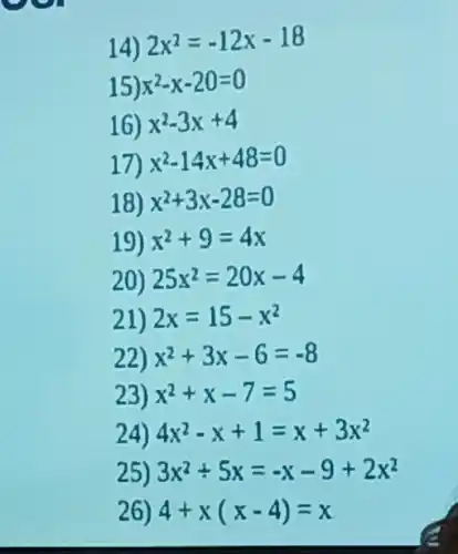 14) 2x^2=-12x-18
15) x^2-x-20=0
16) x^2-3x+4
17) x^2-14x+48=0
18) x^2+3x-28=0
19) x^2+9=4x
20) 25x^2=20x-4
21) 2x=15-x^2
22) x^2+3x-6=-8
23) x^2+x-7=5
24) 4x^2-x+1=x+3x^2
25) 3x^2div 5x=-x-9+2x^2
26) 4+x(x-4)=x