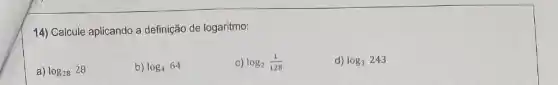 14) Calcule aplicando a definição de logaritmo:
a) log_(28)28
b) log_(4)64
C) log_(2)(1)/(128)
d) log_(3)243