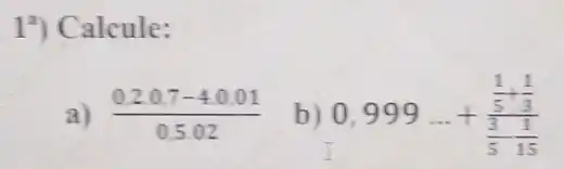 14) Calcule:
a) (0.2.0.7-4.0.01)/(0.5.02)
b) 0,999ldots +(frac (1)/(5)+(1)/(3))((3)/(5)-(1)/(15))