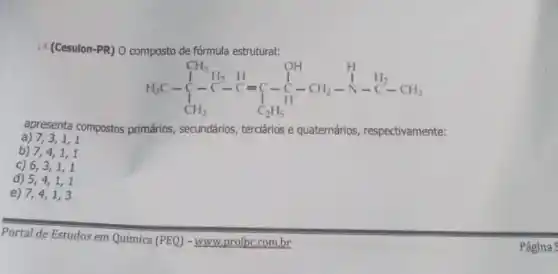 14 (Cesulon-PR) O composto de fórmula estrutural:
H_(3)C-underset (CH_(3))(CH_(3))HCHCH_(3)
apresenta compostos primários secundários, tercários e quaternários respectivamente:
a) 7,3,1,1
b) 74,1,1
c) 6,3,1 , 1
d) 5,4,1,1
e) 7,4,1 , 3
Portal de Estudos em Química (PEQ) - www.profpe combr